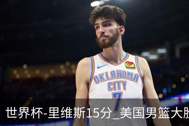世界杯-里维斯15分 美国男篮大胜希腊提前晋级