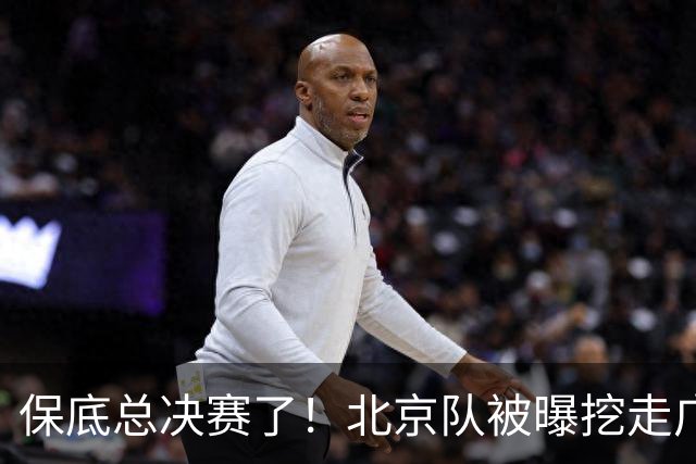 保底总决赛了！北京队被曝挖走广东冠军功臣，朱芳雨惨遭重大打击