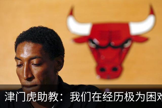 津门虎助教：我们在经历极为困难的时期，于根伟把大家凝聚到一起