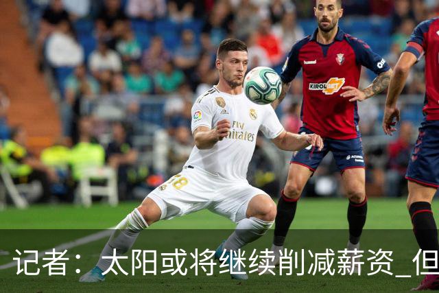 记者：太阳或将继续削减薪资 但不太可能为此付出自己的首轮签