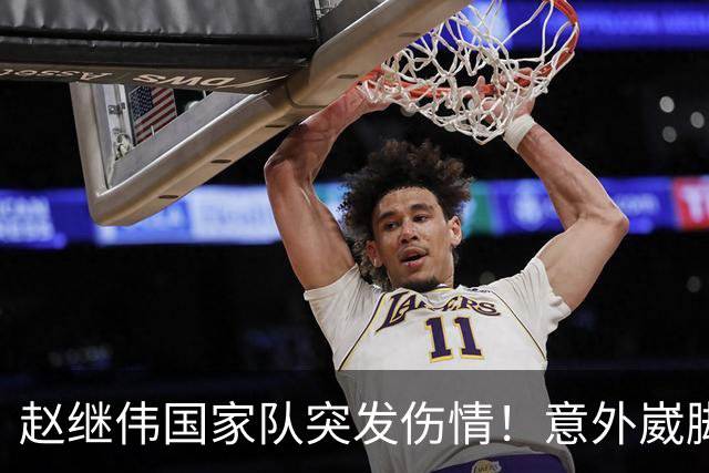 赵继伟国家队突发伤情！意外崴脚，幸好无碍，期待别缺席世预赛！